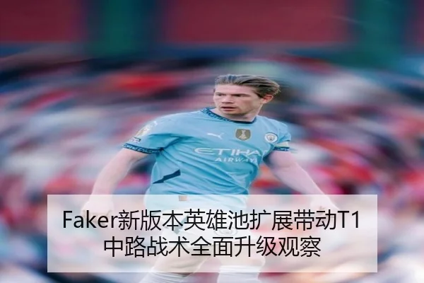 Faker新版本英雄池扩展带动T1中路战术全面升级观察 | kaiyun.comapp